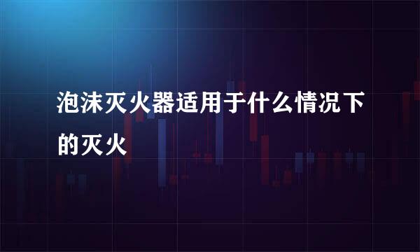 泡沫灭火器适用于什么情况下的灭火