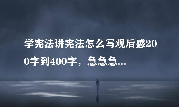 学宪法讲宪法怎么写观后感200字到400字，急急急；；；；；；快快快就你们了