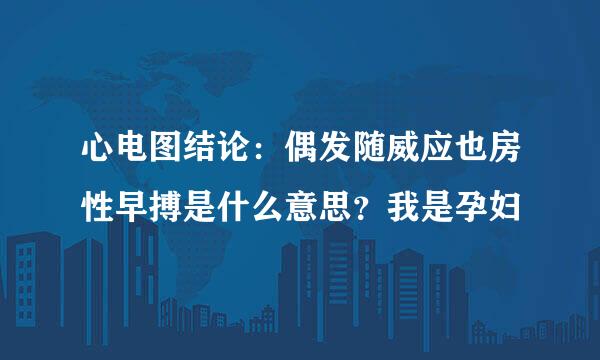 心电图结论：偶发随威应也房性早搏是什么意思？我是孕妇