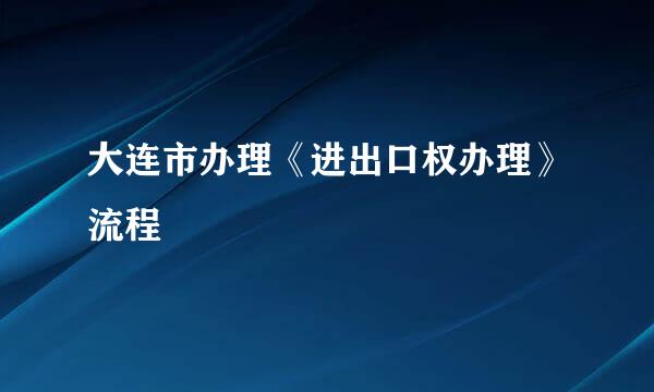 大连市办理《进出口权办理》流程