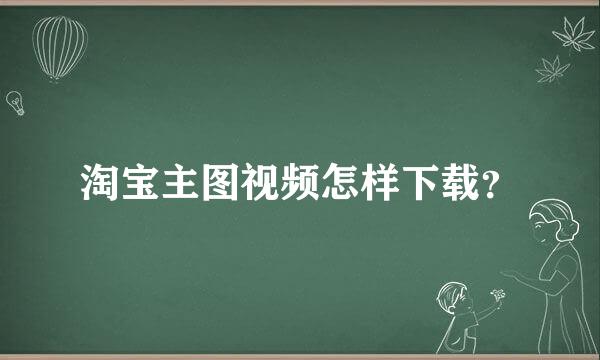 淘宝主图视频怎样下载？