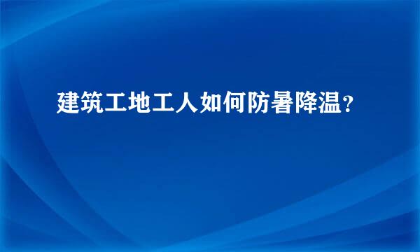 建筑工地工人如何防暑降温？