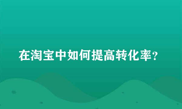 在淘宝中如何提高转化率？