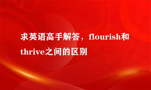 求英语高手解答，flourish和thrive之间的区别