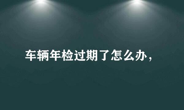 车辆年检过期了怎么办，