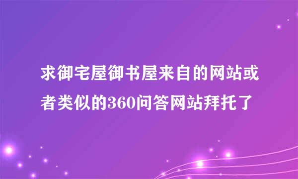 求御宅屋御书屋来自的网站或者类似的360问答网站拜托了