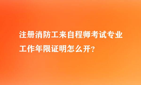 注册消防工来自程师考试专业工作年限证明怎么开？