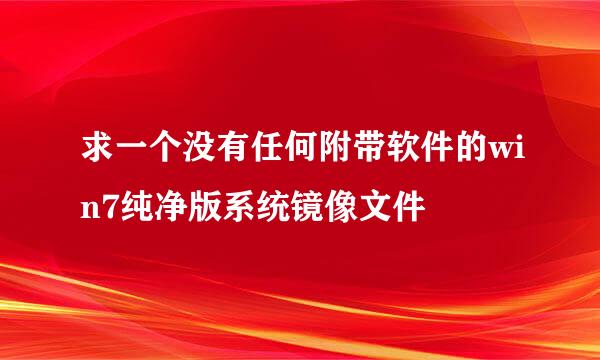 求一个没有任何附带软件的win7纯净版系统镜像文件