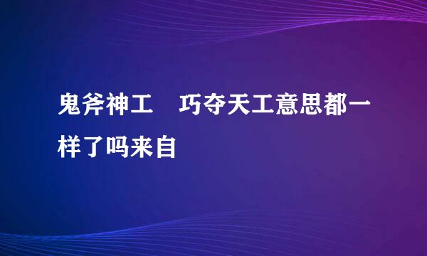 鬼斧神工 巧夺天工意思都一样了吗来自