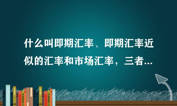 什么叫即期汇率、即期汇率近似的汇率和市场汇率，三者的区别是什么？