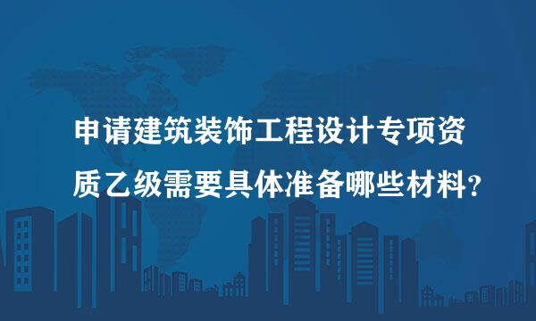 申请建筑装饰工程设计专项资质乙级需要具体准备哪些材料？