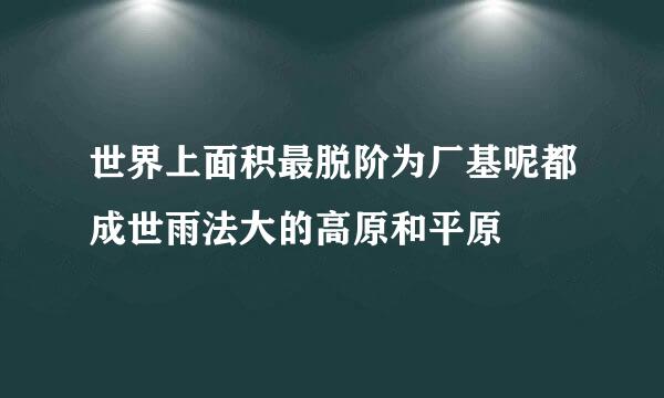 世界上面积最脱阶为厂基呢都成世雨法大的高原和平原