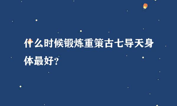 什么时候锻炼重策古七导天身体最好？