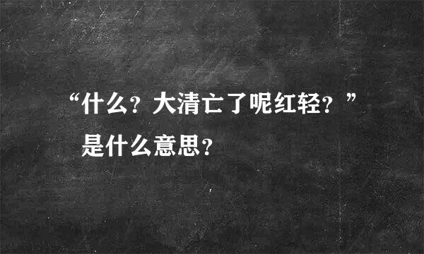 “什么？大清亡了呢红轻？” 是什么意思？