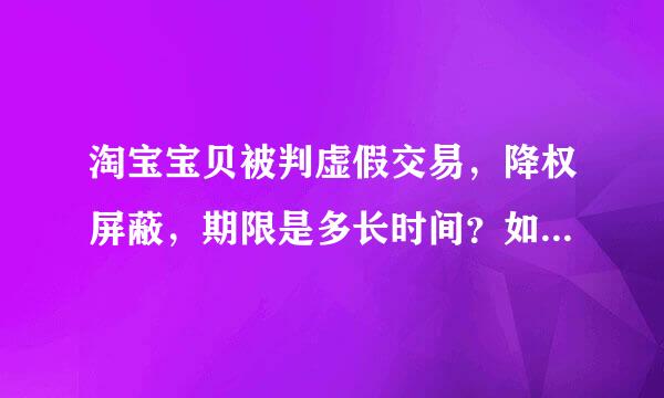 淘宝宝贝被判虚假交易，降权屏蔽，期限是多长时间？如果不处理会怎样？