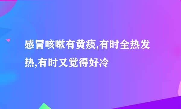 感冒咳嗽有黄痰,有时全热发热,有时又觉得好冷