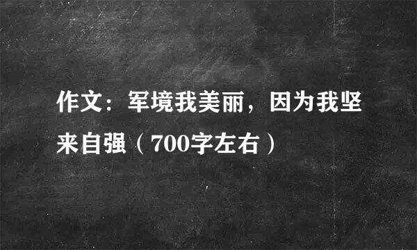 作文：军境我美丽，因为我坚来自强（700字左右）