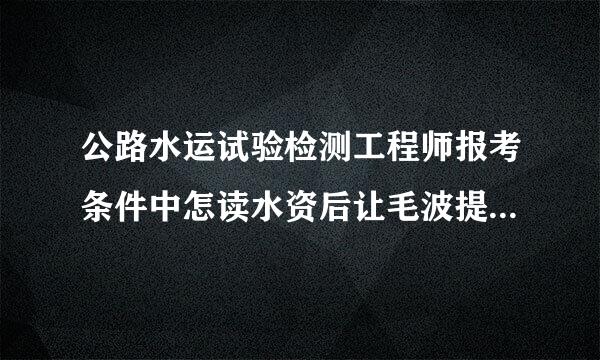 公路水运试验检测工程师报考条件中怎读水资后让毛波提的累计工作年限是什么意思