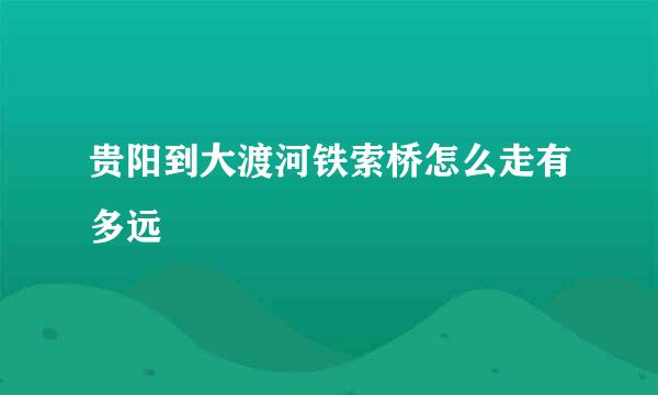 贵阳到大渡河铁索桥怎么走有多远