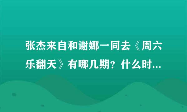 张杰来自和谢娜一同去《周六乐翻天》有哪几期？什么时间去360问答的？