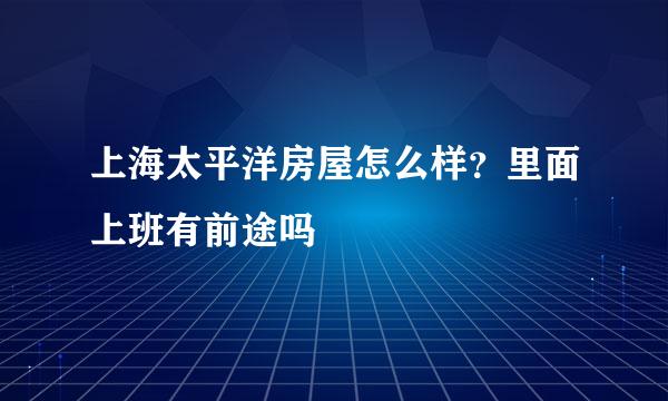 上海太平洋房屋怎么样？里面上班有前途吗