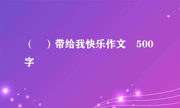 （ ）带给我快乐作文 500字