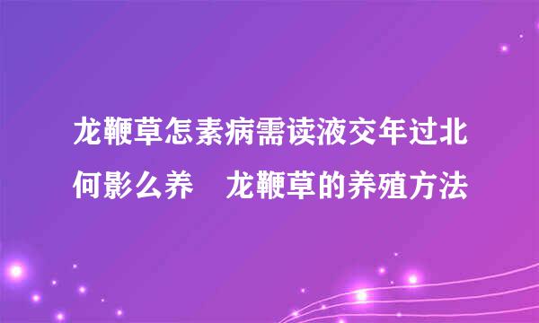 龙鞭草怎素病需读液交年过北何影么养 龙鞭草的养殖方法