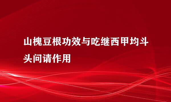 山槐豆根功效与吃继西甲均斗头问请作用