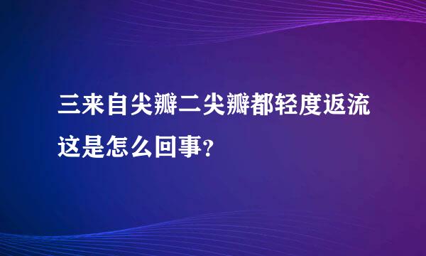 三来自尖瓣二尖瓣都轻度返流这是怎么回事？