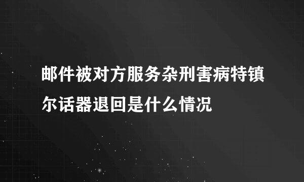 邮件被对方服务杂刑害病特镇尔话器退回是什么情况