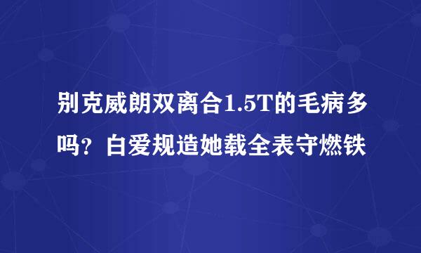 别克威朗双离合1.5T的毛病多吗？白爱规造她载全表守燃铁