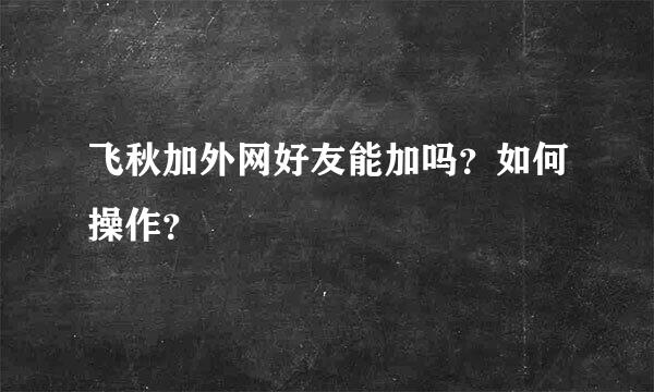 飞秋加外网好友能加吗？如何操作？