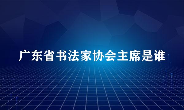 广东省书法家协会主席是谁