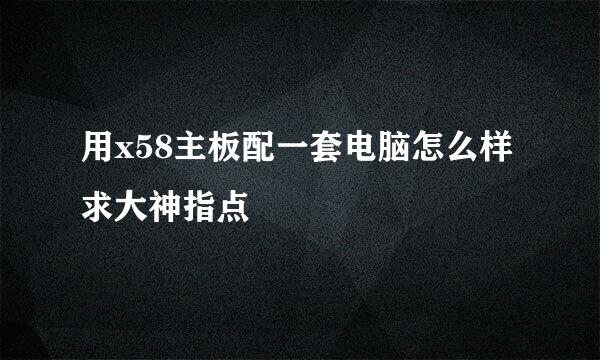 用x58主板配一套电脑怎么样求大神指点