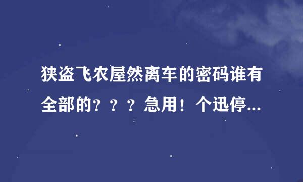 狭盗飞农屋然离车的密码谁有全部的？？？急用！个迅停其那音世力经！！