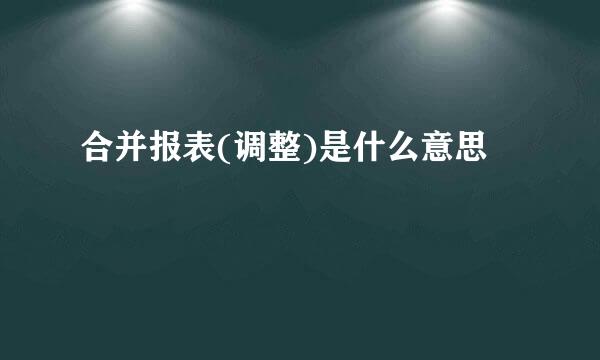 合并报表(调整)是什么意思