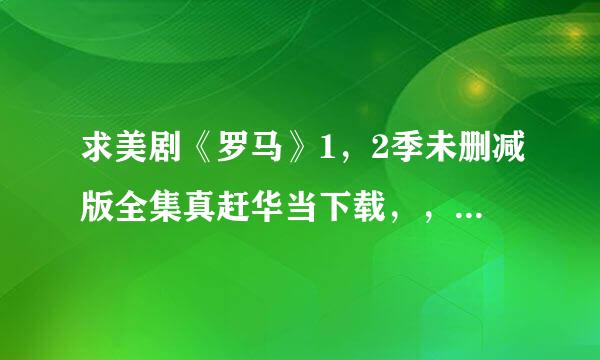 求美剧《罗马》1，2季未删减版全集真赶华当下载，，谢谢大家