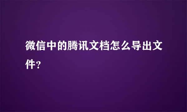 微信中的腾讯文档怎么导出文件？