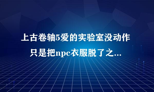 上古卷轴5爱的实验室没动作 只是把npc衣服脱了之后什么都没发生