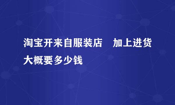 淘宝开来自服装店 加上进货大概要多少钱