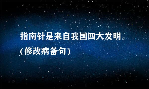 指南针是来自我国四大发明。(修改病备句)