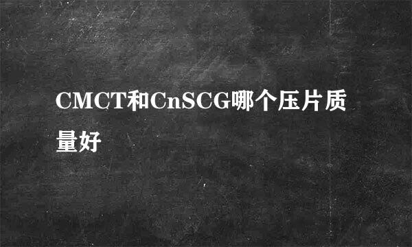 CMCT和CnSCG哪个压片质量好