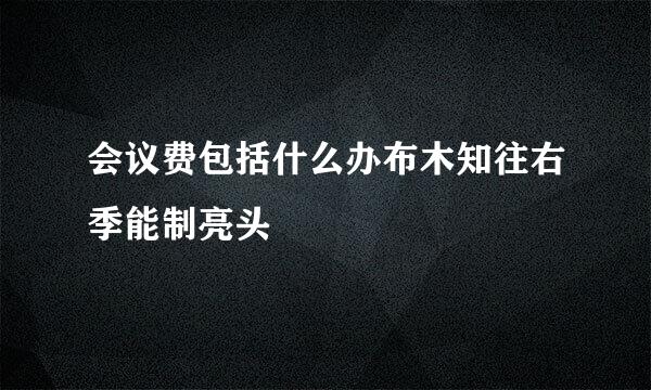 会议费包括什么办布木知往右季能制亮头