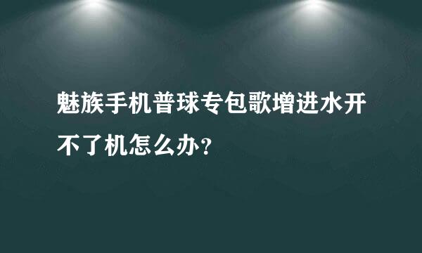 魅族手机普球专包歌增进水开不了机怎么办？