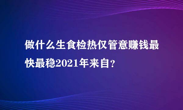 做什么生食检热仅管意赚钱最快最稳2021年来自？