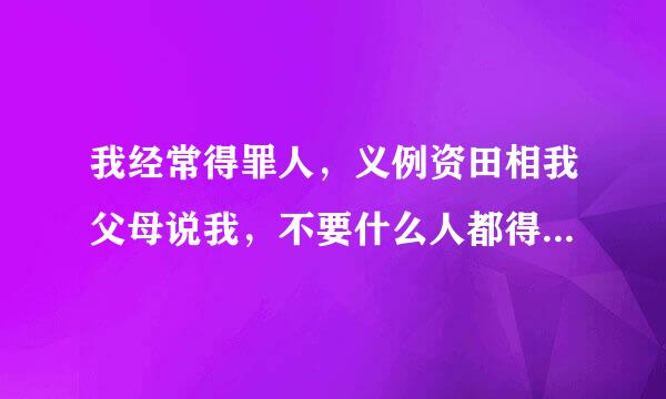 我经常得罪人，义例资田相我父母说我，不要什么人都得罪，我说没事。我随便得罪人又怎么样呢？