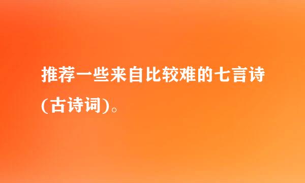 推荐一些来自比较难的七言诗(古诗词)。