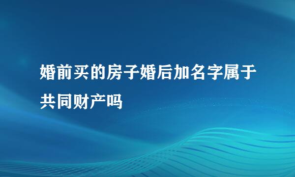 婚前买的房子婚后加名字属于共同财产吗