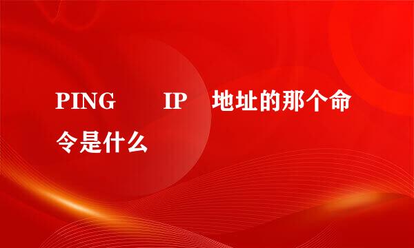 PING  IP 地址的那个命令是什么