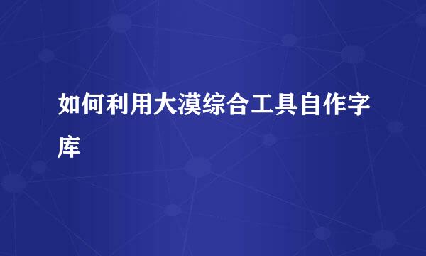 如何利用大漠综合工具自作字库